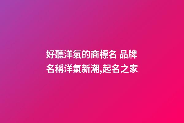 好聽洋氣的商標名 品牌名稱洋氣新潮,起名之家